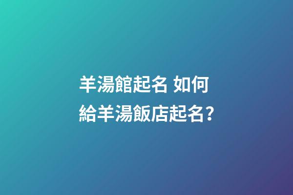 羊湯館起名 如何給羊湯飯店起名？-第1張-店鋪起名-玄機派